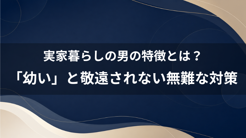 【女性の本音】実家暮らしの男の特徴とは？40代婚活男性が「幼い」と敬遠されないための無難な対策