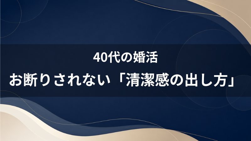【40代婚活】お断りされないための「清潔感の出し方」完全ガイド。マイナスを減らすチェックリスト