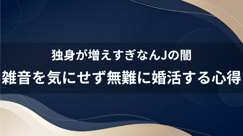 「独身が増えすぎ」なんJの自虐ネタに共感してしまう40代へ。ネットの雑音を気にせず無難に婚活する心得