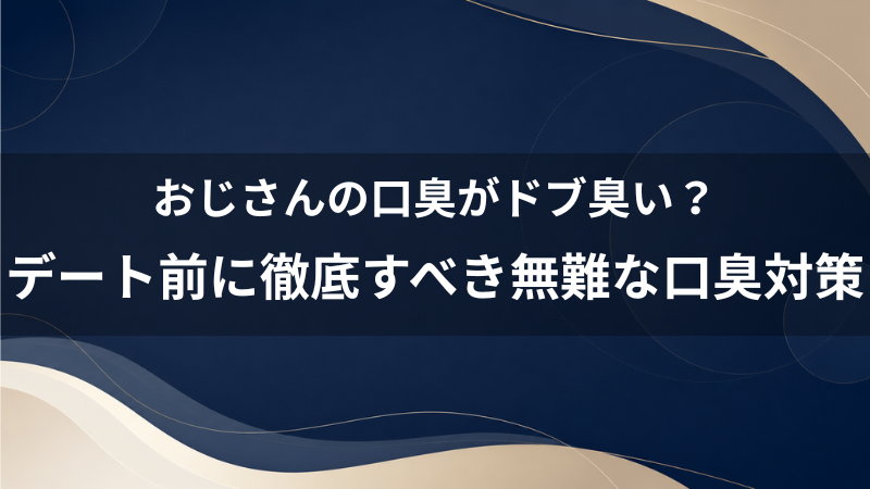 おじさんの口臭がドブ臭い？40代男性がデート前に徹底すべき無難な口臭対策